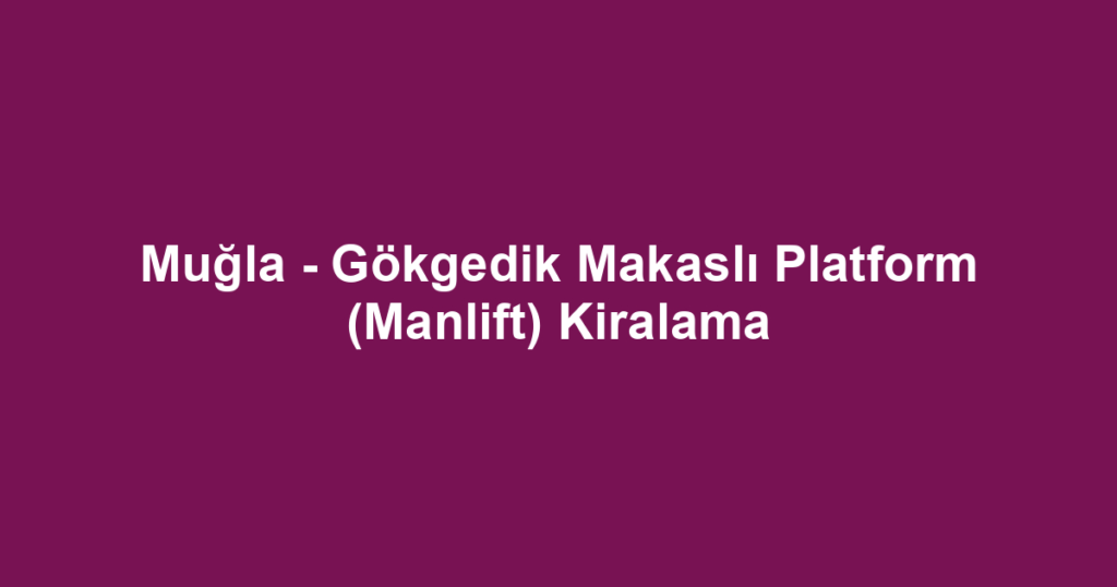 Muğla - Gökgedik Makaslı Platform (Manlift) Kiralama