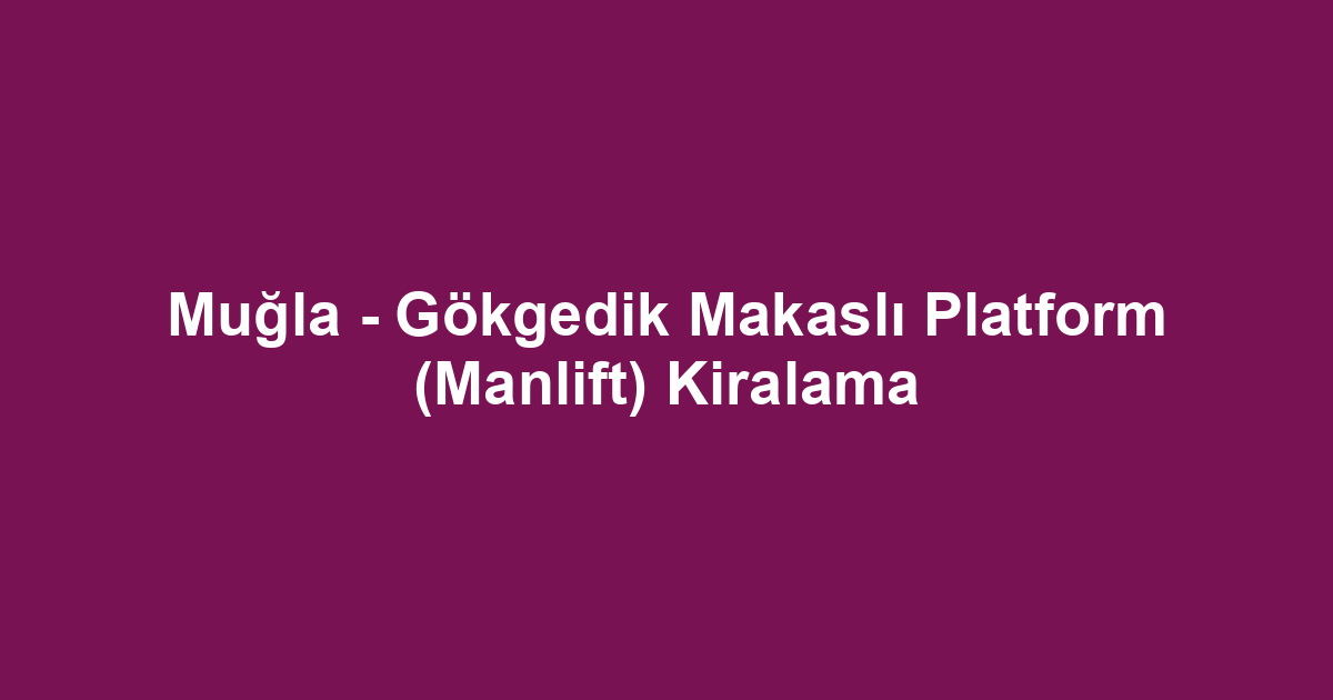 Muğla - Gökgedik Makaslı Platform (Manlift) Kiralama