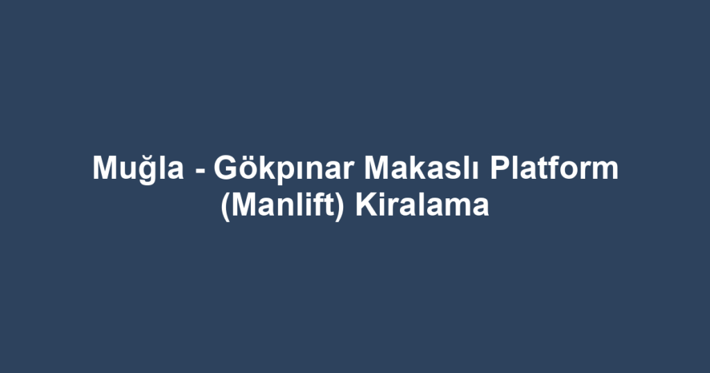 Muğla - Gökpınar Makaslı Platform (Manlift) Kiralama