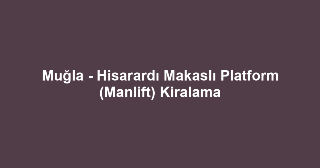 Muğla - Hisarardı Makaslı Platform (Manlift) Kiralama