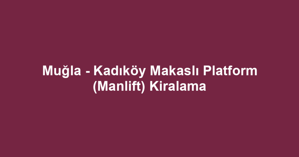Muğla - Kadıköy Makaslı Platform (Manlift) Kiralama