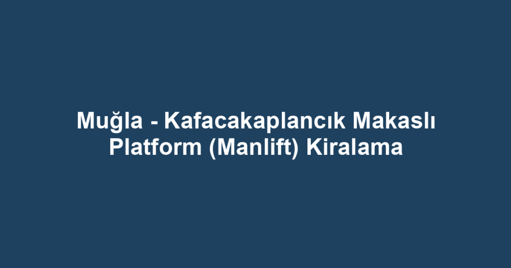 Muğla - Kafacakaplancık Makaslı Platform (Manlift) Kiralama