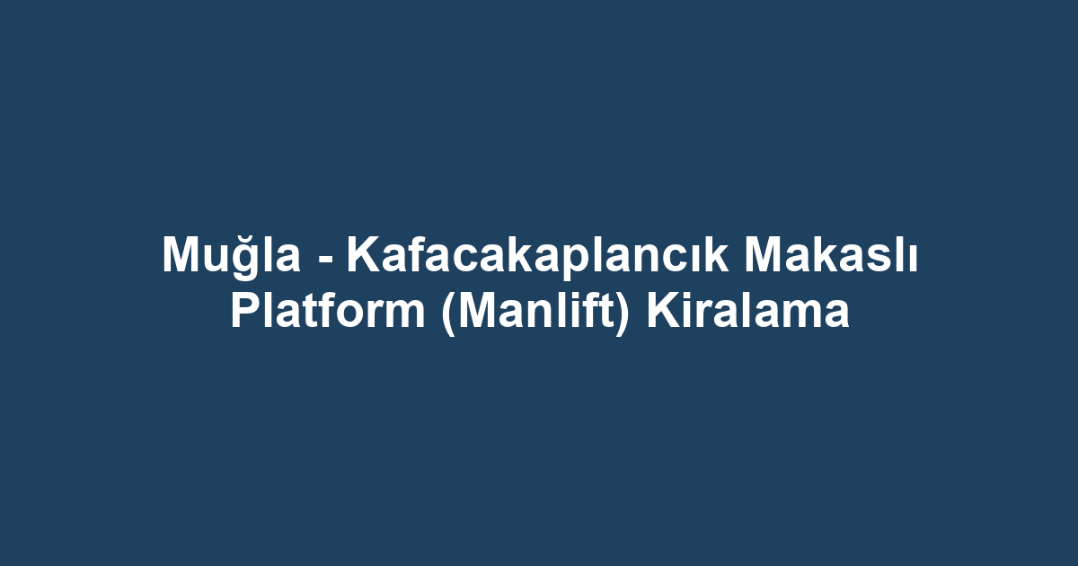 Muğla - Kafacakaplancık Makaslı Platform (Manlift) Kiralama