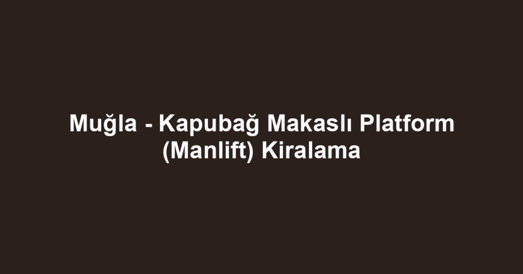 Muğla - Kapubağ Makaslı Platform (Manlift) Kiralama