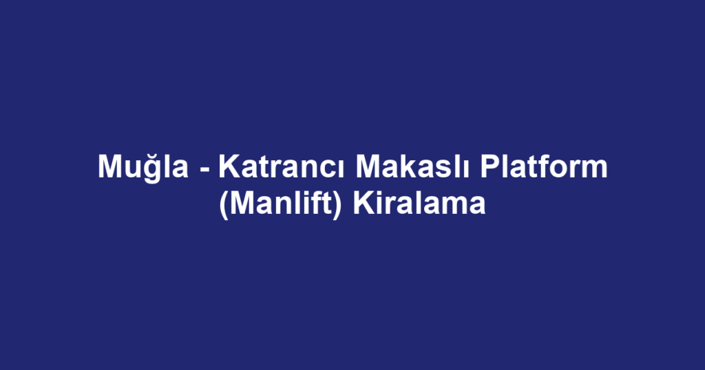 Muğla - Katrancı Makaslı Platform (Manlift) Kiralama