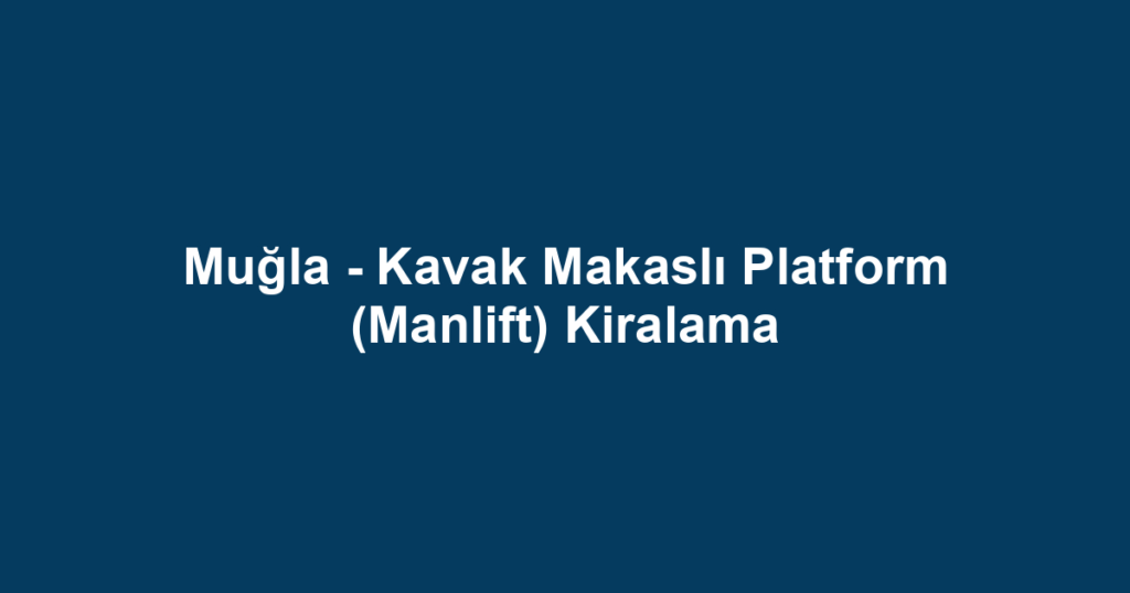 Muğla - Kavak Makaslı Platform (Manlift) Kiralama
