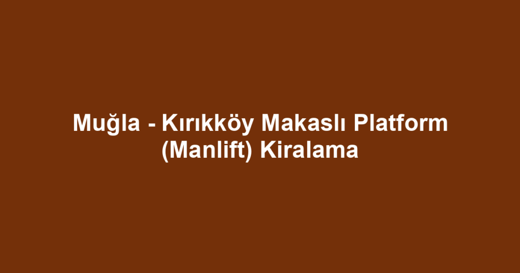 Muğla - Kırıkköy Makaslı Platform (Manlift) Kiralama