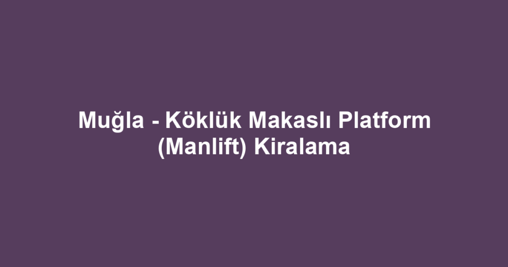 Muğla - Köklük Makaslı Platform (Manlift) Kiralama