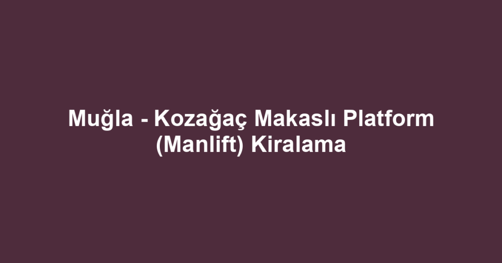 Muğla - Kozağaç Makaslı Platform (Manlift) Kiralama