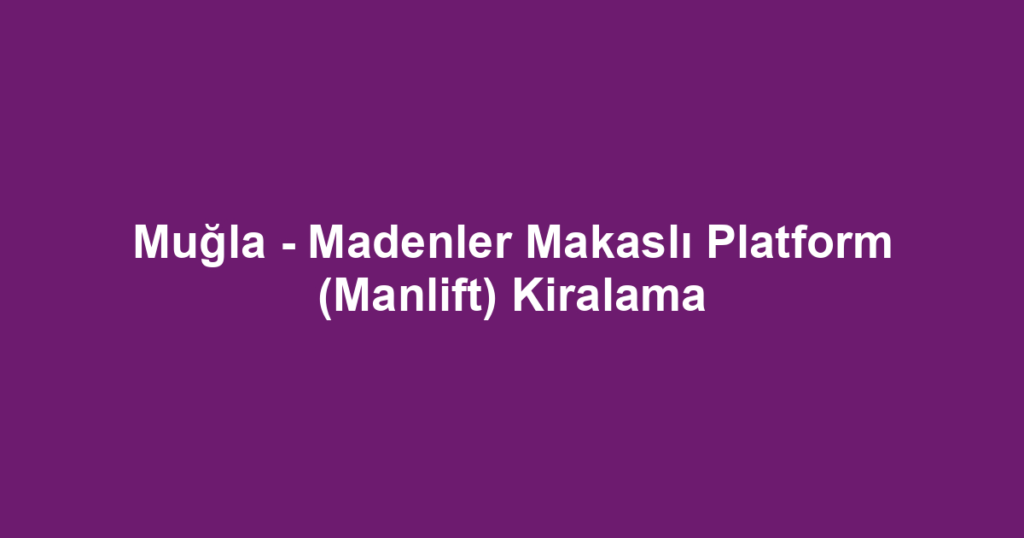 Muğla - Madenler Makaslı Platform (Manlift) Kiralama
