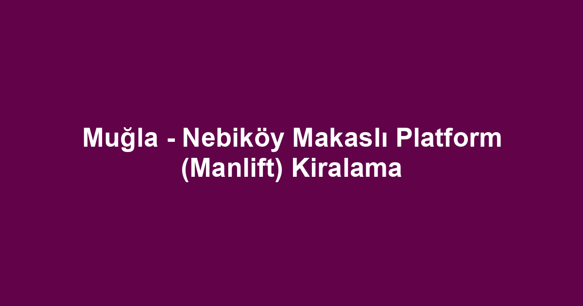 Muğla - Nebiköy Makaslı Platform (Manlift) Kiralama