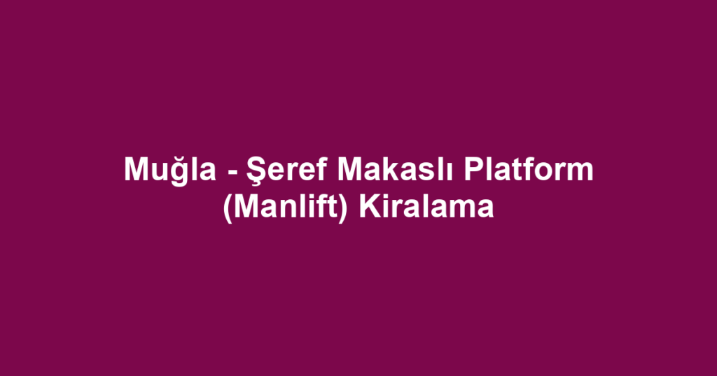 Muğla - Şeref Makaslı Platform (Manlift) Kiralama