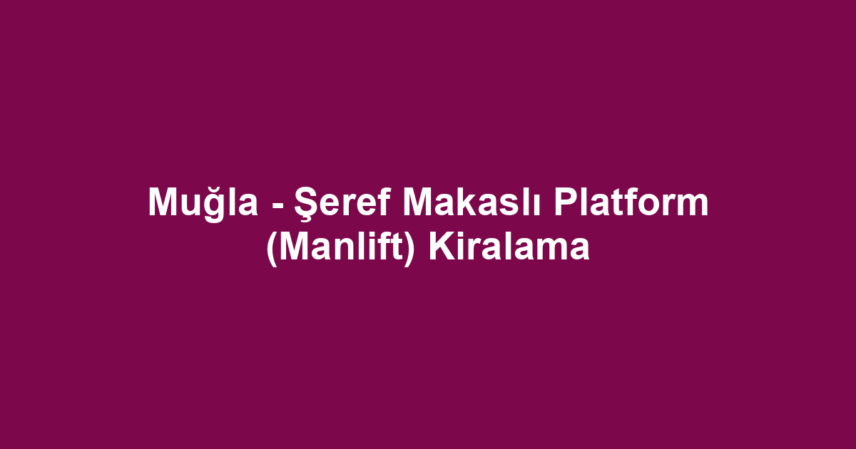 Muğla - Şeref Makaslı Platform (Manlift) Kiralama