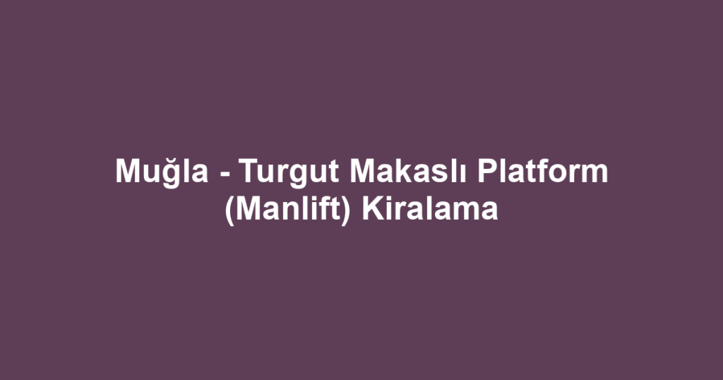 Muğla - Turgut Makaslı Platform (Manlift) Kiralama
