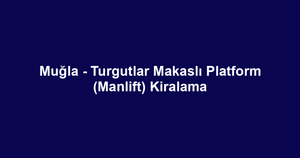 Muğla - Turgutlar Makaslı Platform (Manlift) Kiralama