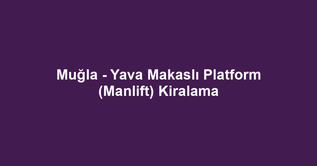 Muğla - Yava Makaslı Platform (Manlift) Kiralama