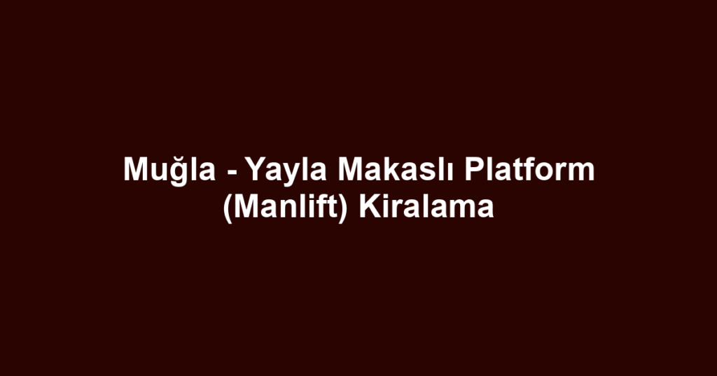 Muğla - Yayla Makaslı Platform (Manlift) Kiralama