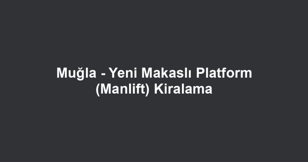Muğla - Yeni Makaslı Platform (Manlift) Kiralama