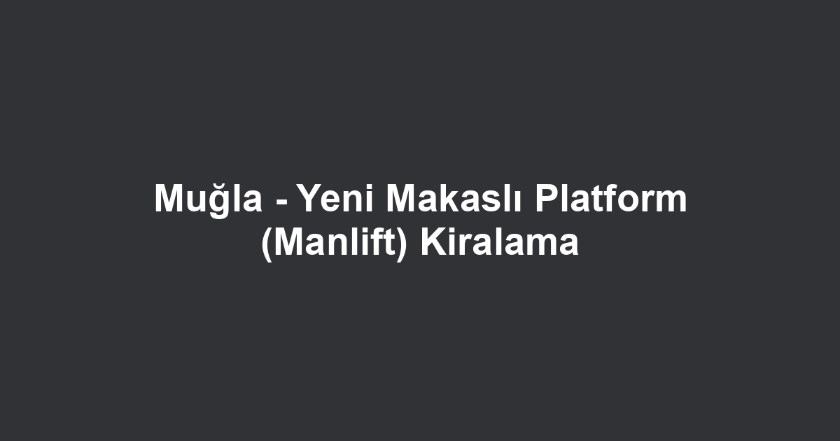 Muğla - Yeni Makaslı Platform (Manlift) Kiralama