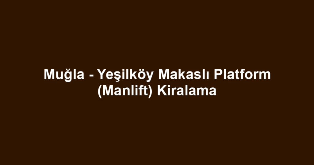 Muğla - Yeşilköy Makaslı Platform (Manlift) Kiralama