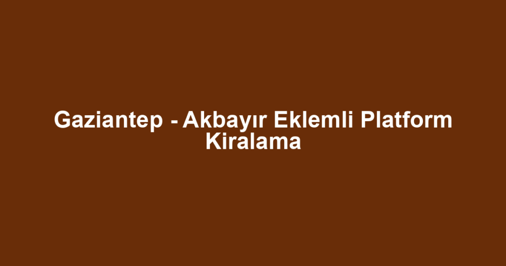 Gaziantep - Akbayır Eklemli Platform Kiralama