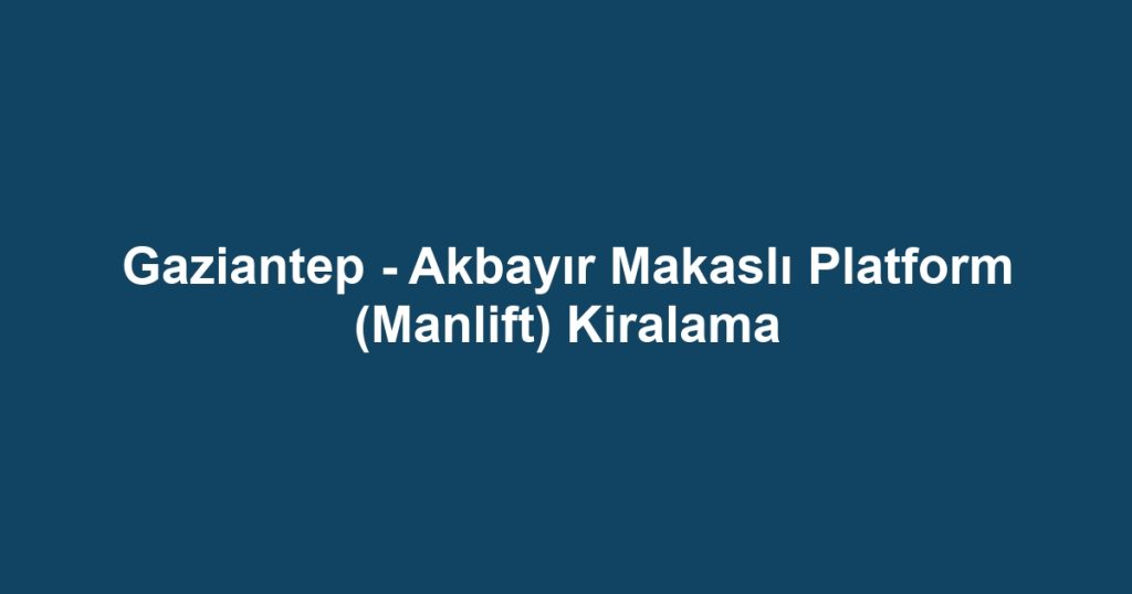 Gaziantep - Akbayır Makaslı Platform (Manlift) Kiralama