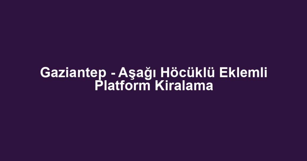 Gaziantep - Aşağı Höcüklü Eklemli Platform Kiralama