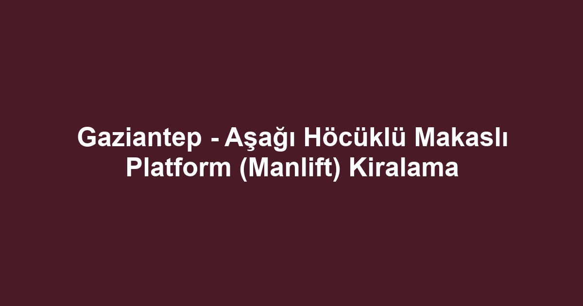 Gaziantep - Aşağı Höcüklü Makaslı Platform (Manlift) Kiralama