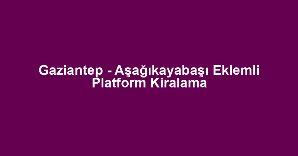 Gaziantep - Aşağıkayabaşı Eklemli Platform Kiralama