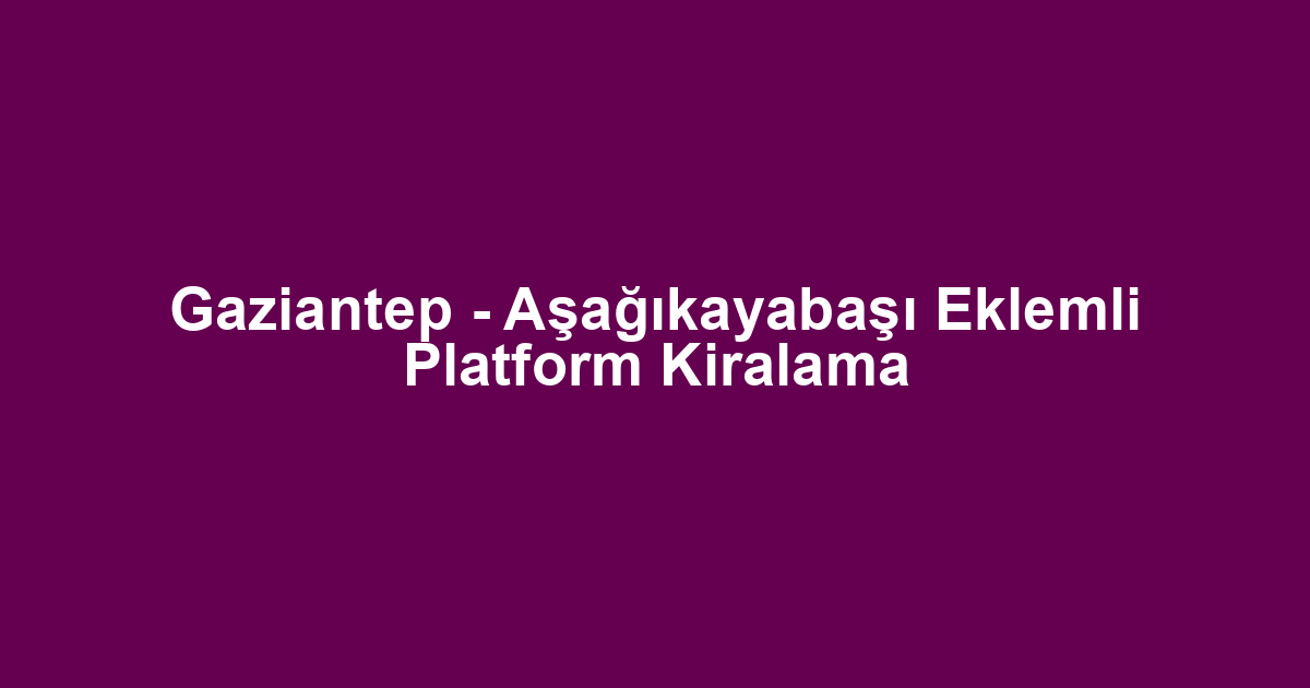 Gaziantep - Aşağıkayabaşı Eklemli Platform Kiralama