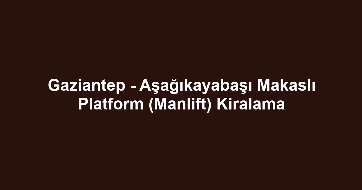 Gaziantep - Aşağıkayabaşı Makaslı Platform (Manlift) Kiralama