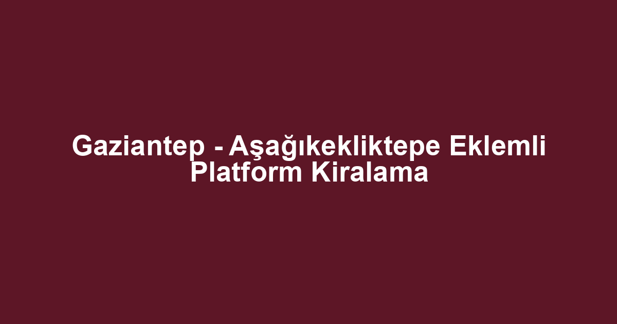 Gaziantep - Aşağıkekliktepe Eklemli Platform Kiralama