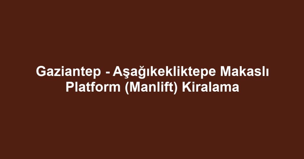 Gaziantep - Aşağıkekliktepe Makaslı Platform (Manlift) Kiralama