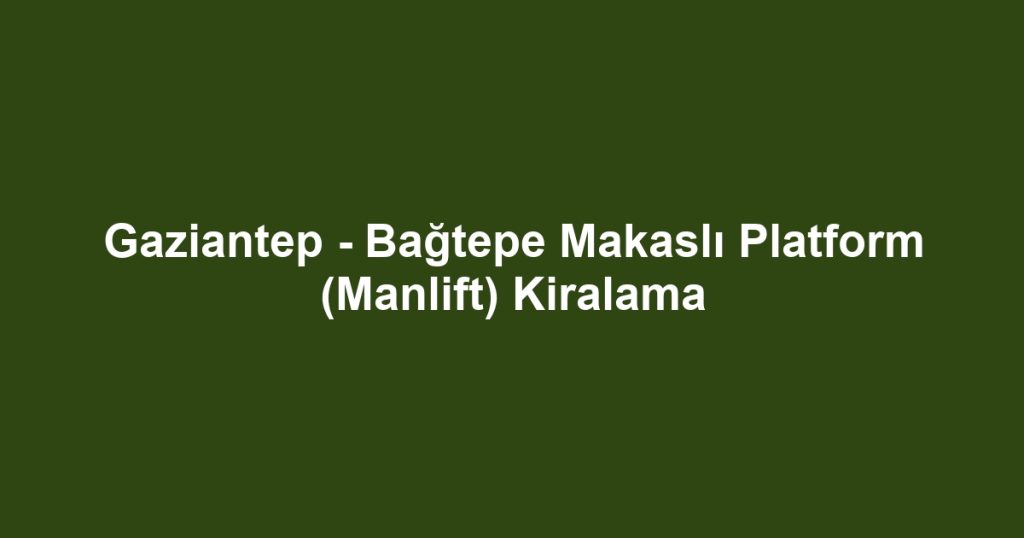 Gaziantep - Bağtepe Makaslı Platform (Manlift) Kiralama