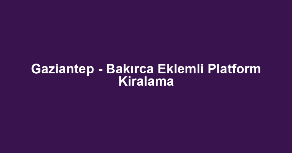 Gaziantep - Bakırca Eklemli Platform Kiralama
