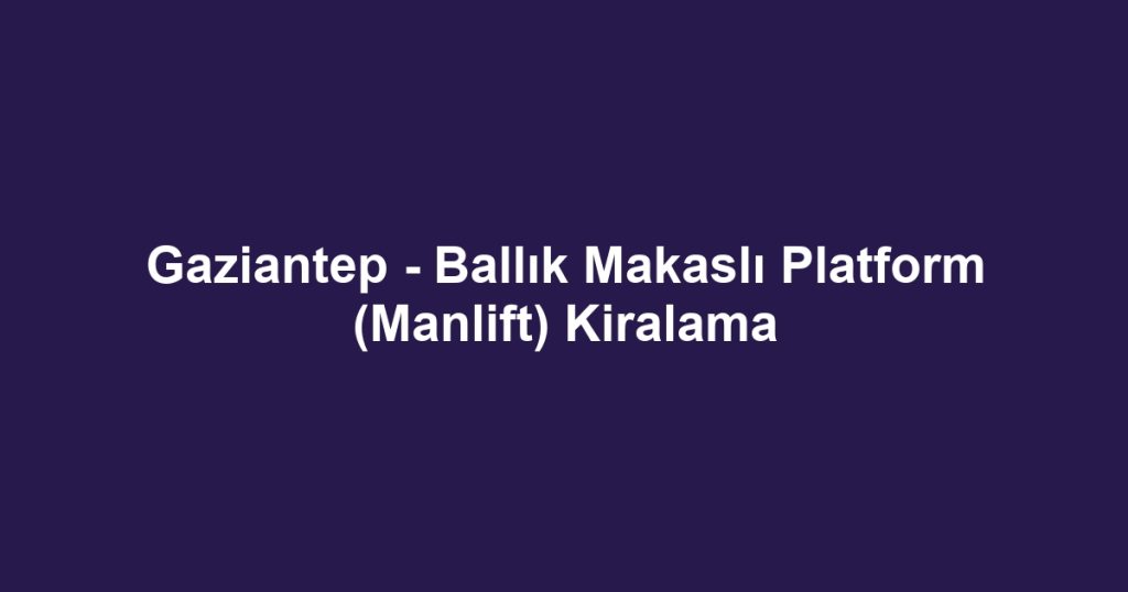 Gaziantep - Ballık Makaslı Platform (Manlift) Kiralama