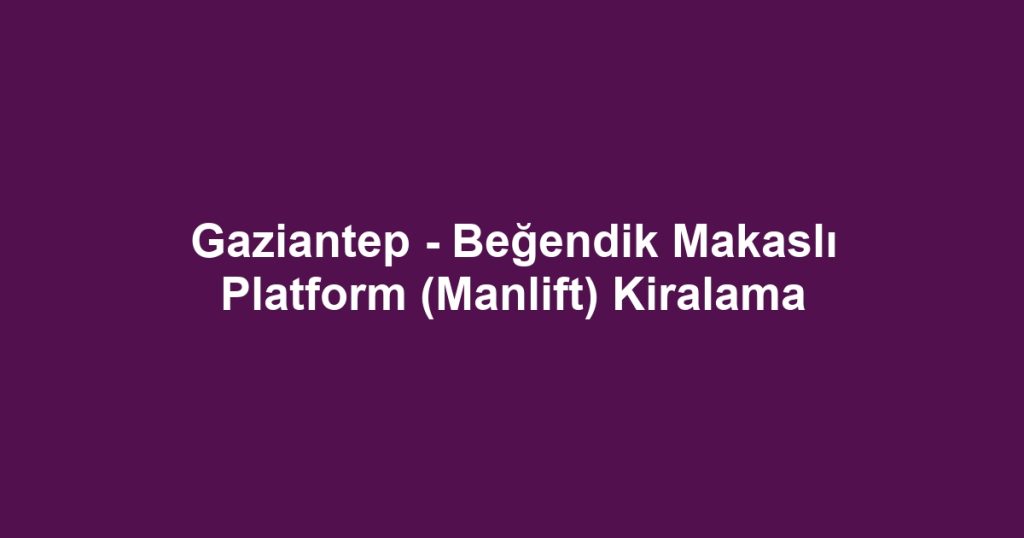 Gaziantep - Beğendik Makaslı Platform (Manlift) Kiralama