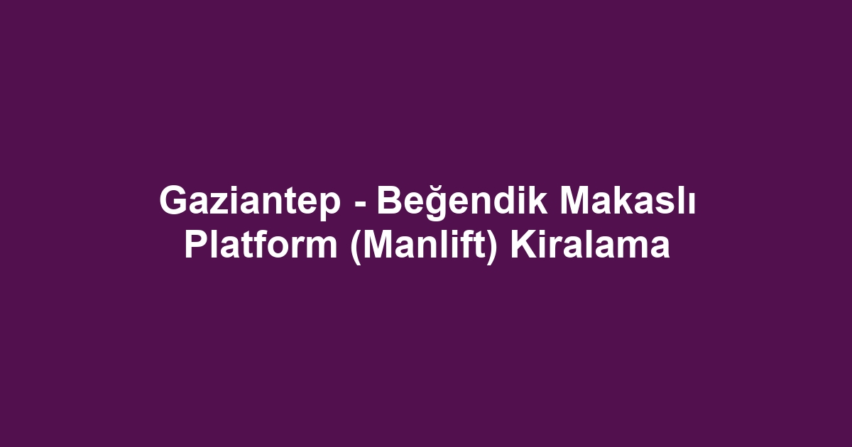 Gaziantep - Beğendik Makaslı Platform (Manlift) Kiralama