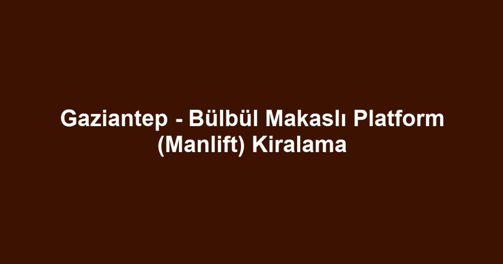 Gaziantep - Bülbül Makaslı Platform (Manlift) Kiralama
