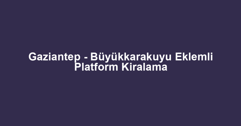 Gaziantep - Büyükkarakuyu Eklemli Platform Kiralama
