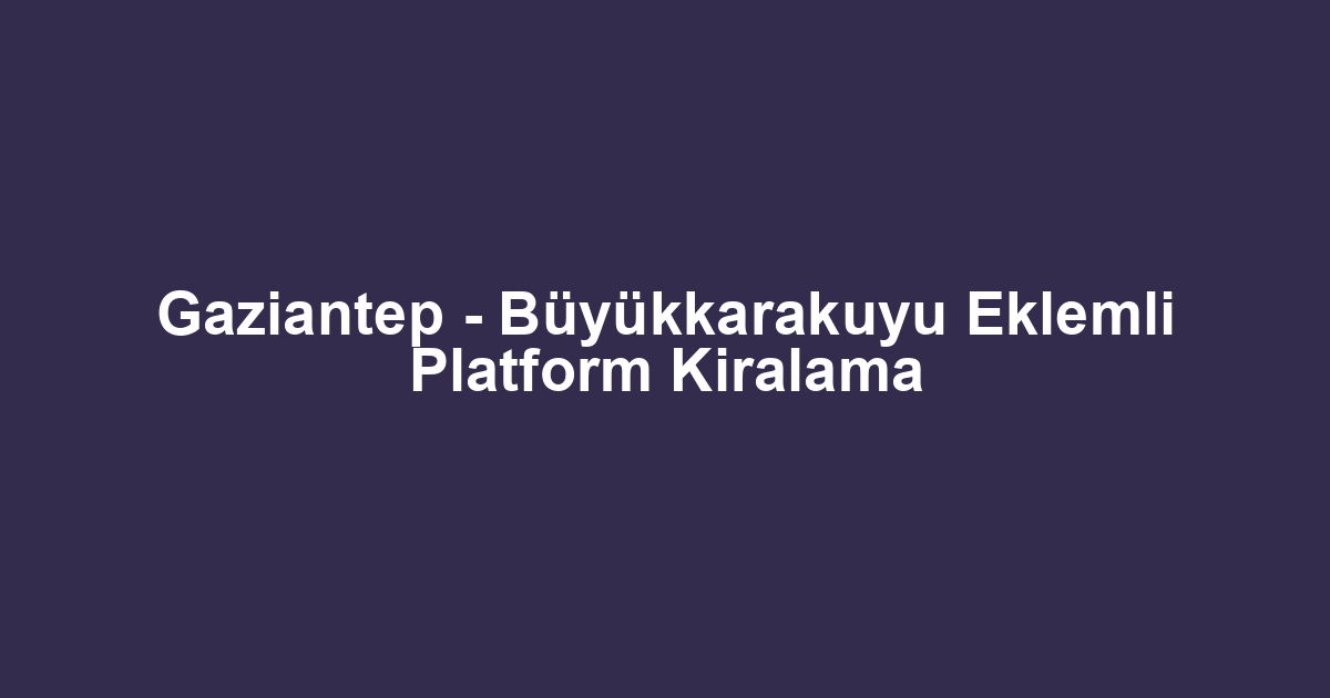 Gaziantep - Büyükkarakuyu Eklemli Platform Kiralama