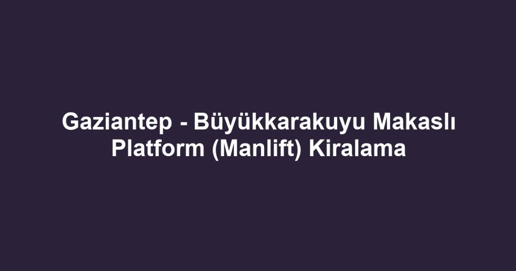 Gaziantep - Büyükkarakuyu Makaslı Platform (Manlift) Kiralama