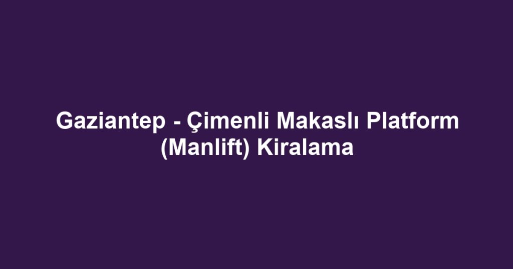Gaziantep - Çimenli Makaslı Platform (Manlift) Kiralama