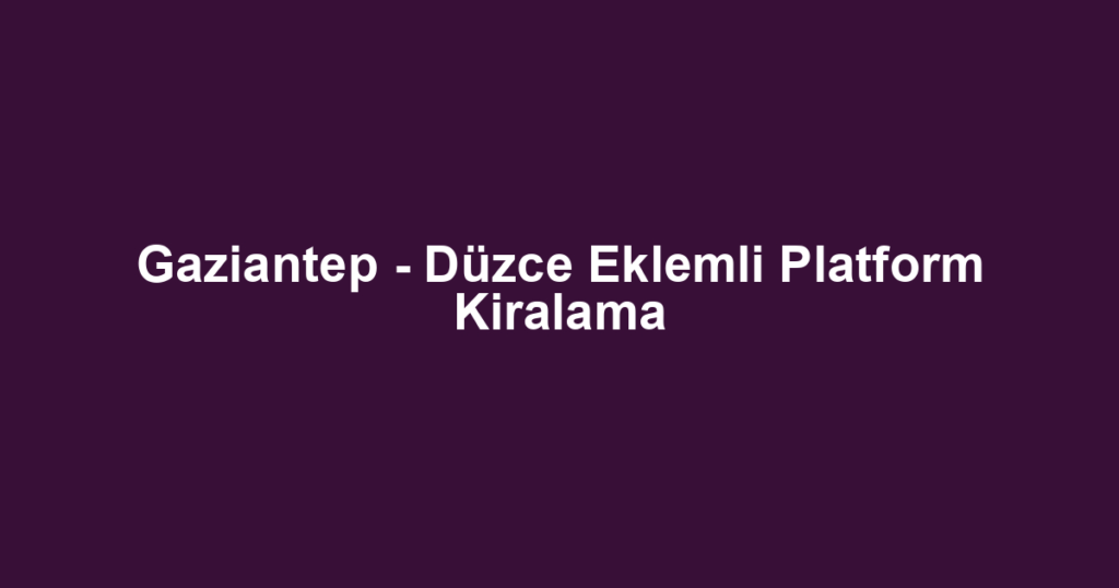 Gaziantep - Düzce Eklemli Platform Kiralama