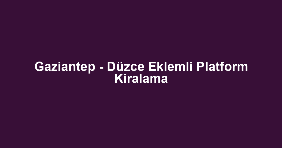 Gaziantep - Düzce Eklemli Platform Kiralama
