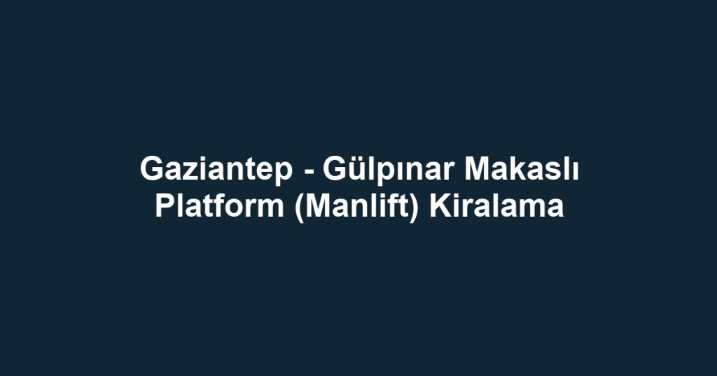 Gaziantep - Gülpınar Makaslı Platform (Manlift) Kiralama
