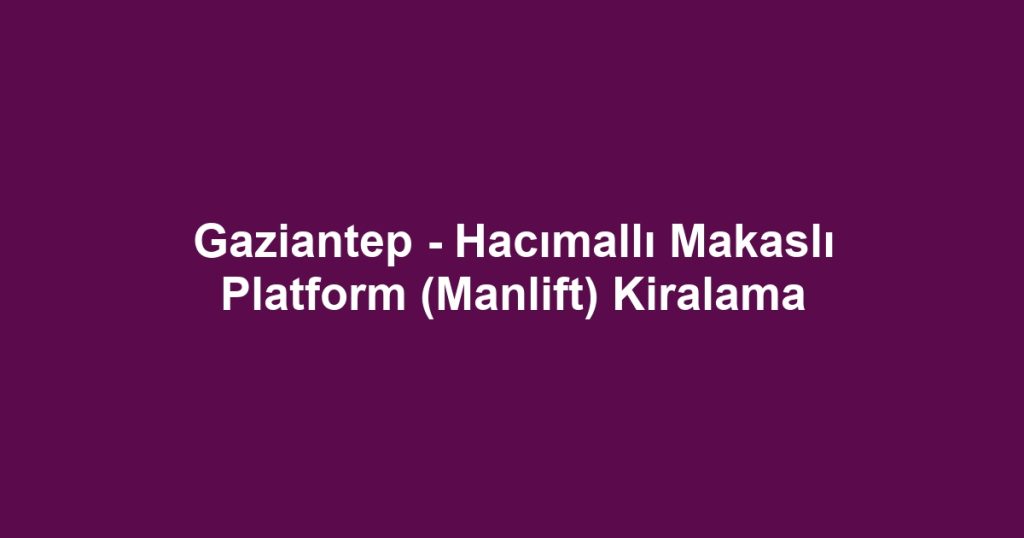Gaziantep - Hacımallı Makaslı Platform (Manlift) Kiralama