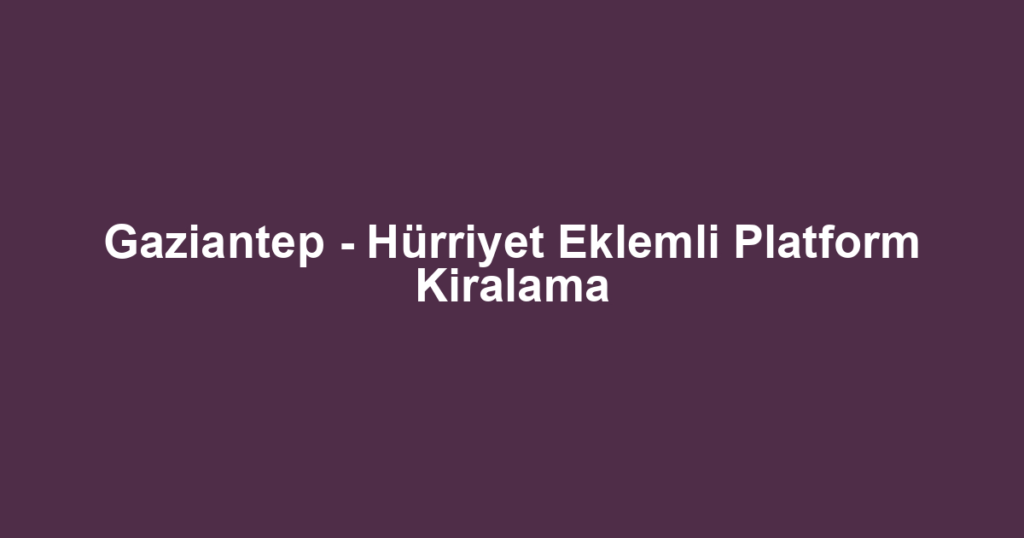 Gaziantep - Hürriyet Eklemli Platform Kiralama