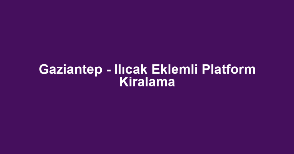 Gaziantep - Ilıcak Eklemli Platform Kiralama