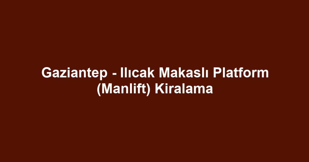 Gaziantep - Ilıcak Makaslı Platform (Manlift) Kiralama